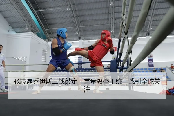 张志磊乔伊斯二战敲定，重量级拳王统一战引全球关注