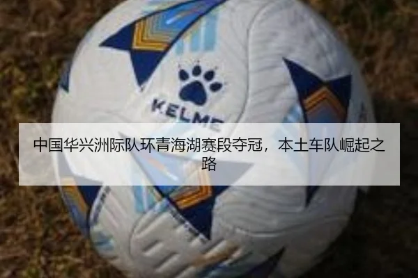 中国华兴洲际队环青海湖赛段夺冠，本土车队崛起之路