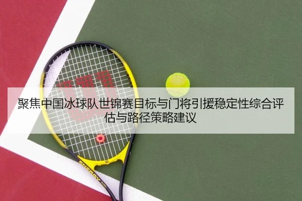聚焦中国冰球队世锦赛目标与门将引援稳定性综合评估与路径策略建议