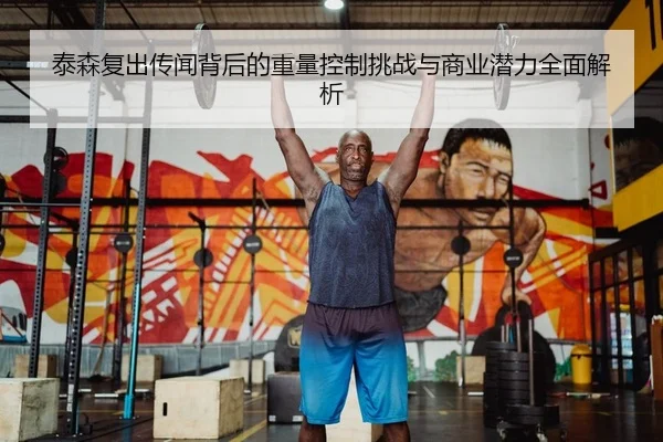 泰森复出传闻背后的重量控制挑战与商业潜力全面解析