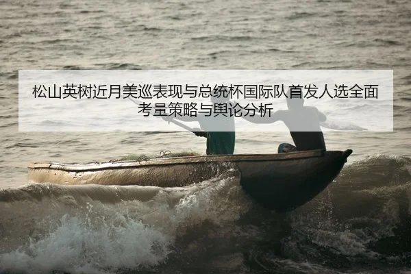 松山英树近月美巡表现与总统杯国际队首发人选全面考量策略与舆论分析